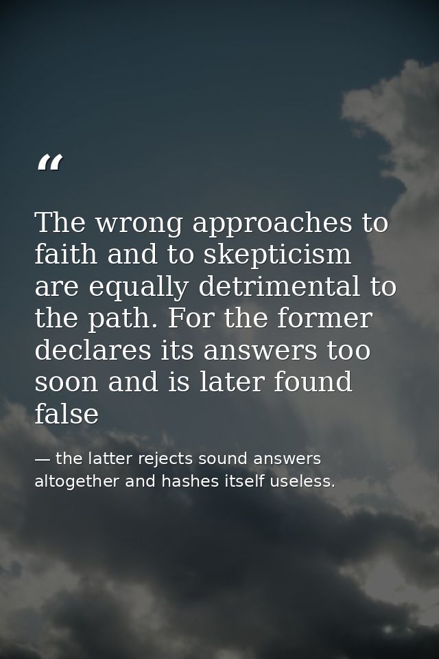 The wrong approaches to faith and to skepticism are equally detrimental to the path. For the former declares its answers — the latter rejects sound answers altogether and hashes itself useless.
