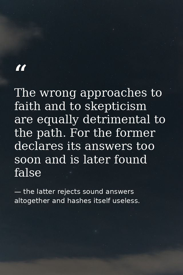 The wrong approaches to faith and to skepticism are equally detrimental to the path. For the former declares its answers — the latter rejects sound answers altogether and hashes itself useless.
