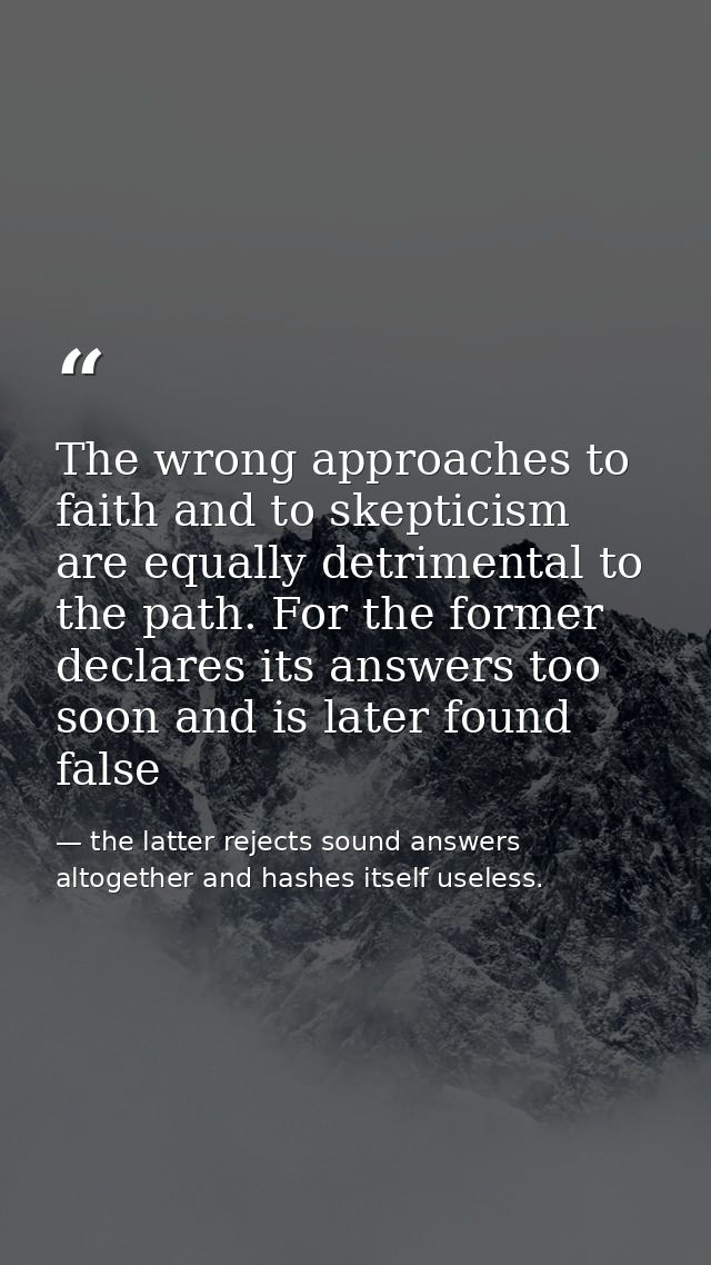 The wrong approaches to faith and to skepticism are equally detrimental to the path. For the former declares its answers — the latter rejects sound answers altogether and hashes itself useless.