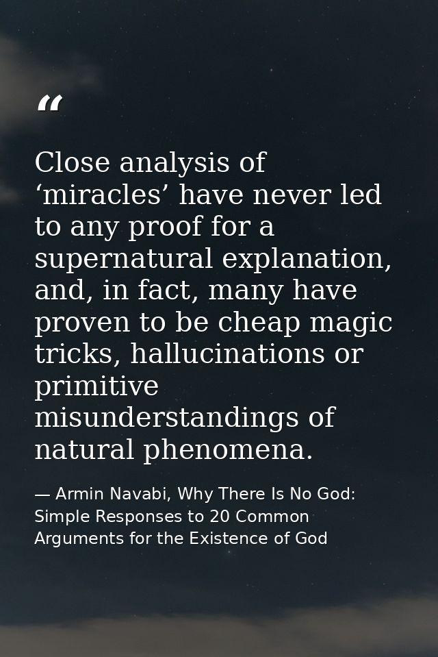 Close analysis of ‘miracles’ have never led to any proof for a supernatural explanation, and, in fact, many have proven  — Armin Navabi, Why There Is No God: Simple Responses to 20 Common Arguments for the Existence of God