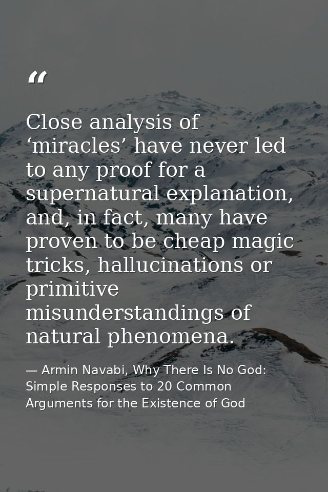 Close analysis of ‘miracles’ have never led to any proof for a supernatural explanation, and, in fact, many have proven  — Armin Navabi, Why There Is No God: Simple Responses to 20 Common Arguments for the Existence of God