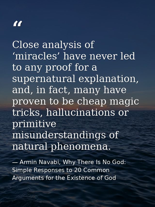 Close analysis of ‘miracles’ have never led to any proof for a supernatural explanation, and, in fact, many have proven  — Armin Navabi, Why There Is No God: Simple Responses to 20 Common Arguments for the Existence of God