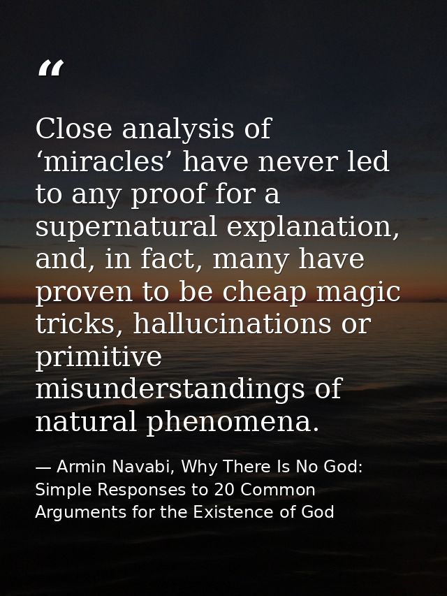 Close analysis of ‘miracles’ have never led to any proof for a supernatural explanation, and, in fact, many have proven  — Armin Navabi, Why There Is No God: Simple Responses to 20 Common Arguments for the Existence of God
