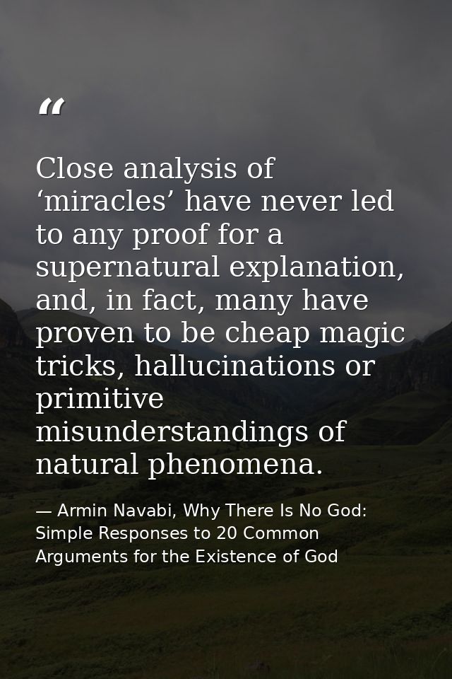 Close analysis of ‘miracles’ have never led to any proof for a supernatural explanation, and, in fact, many have proven  — Armin Navabi, Why There Is No God: Simple Responses to 20 Common Arguments for the Existence of God
