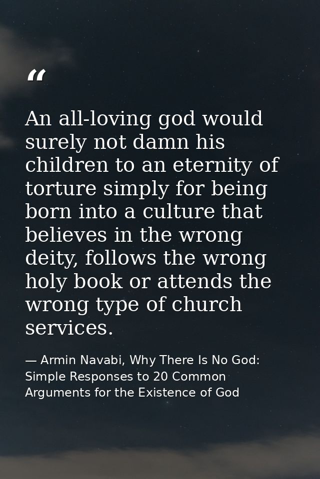 An all-loving god would surely not damn his children to an eternity of torture simply for being born into a culture that — Armin Navabi, Why There Is No God: Simple Responses to 20 Common Arguments for the Existence of God