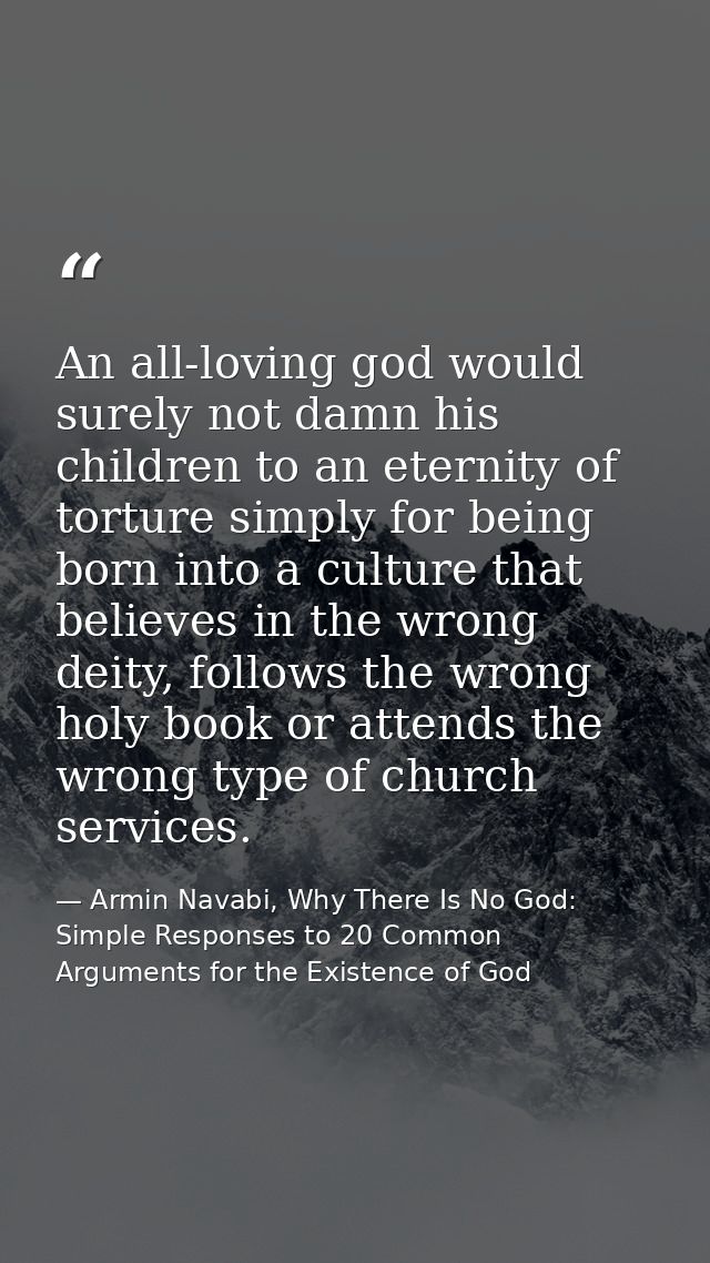 An all-loving god would surely not damn his children to an eternity of torture simply for being born into a culture that — Armin Navabi, Why There Is No God: Simple Responses to 20 Common Arguments for the Existence of God