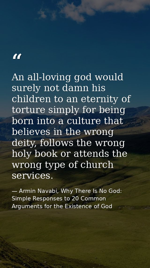 An all-loving god would surely not damn his children to an eternity of torture simply for being born into a culture that — Armin Navabi, Why There Is No God: Simple Responses to 20 Common Arguments for the Existence of God