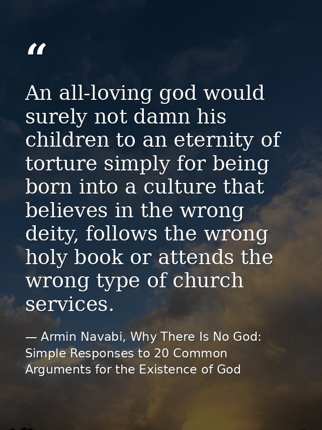 An all-loving god would surely not damn his children to an eternity of torture simply for being born into a culture that — Armin Navabi, Why There Is No God: Simple Responses to 20 Common Arguments for the Existence of God