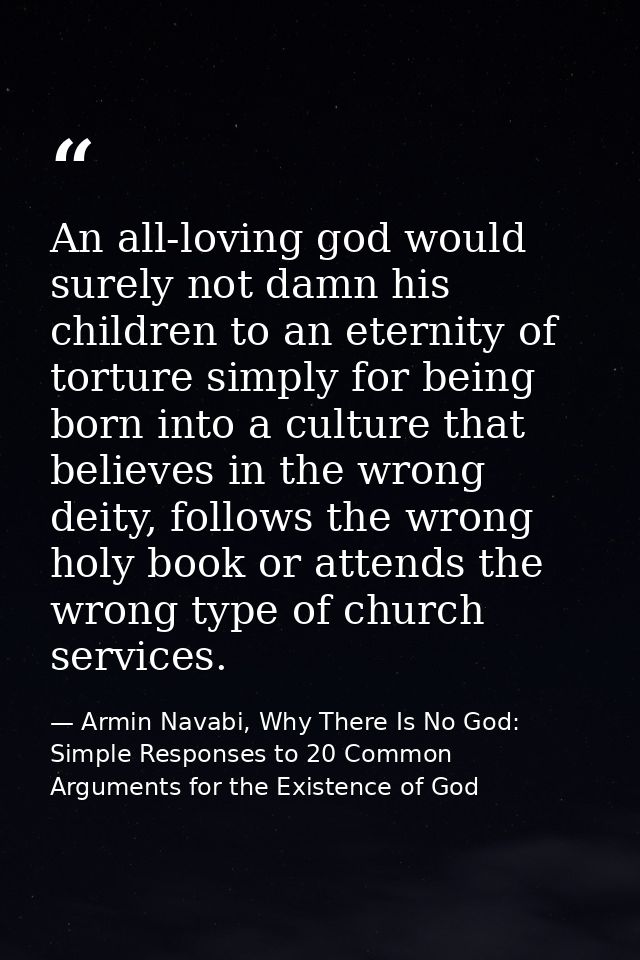 An all-loving god would surely not damn his children to an eternity of torture simply for being born into a culture that — Armin Navabi, Why There Is No God: Simple Responses to 20 Common Arguments for the Existence of God