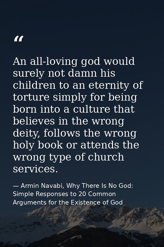 An all-loving god would surely not damn his children to an eternity of torture simply for being born into a culture that — Armin Navabi, Why There Is No God: Simple Responses to 20 Common Arguments for the Existence of God