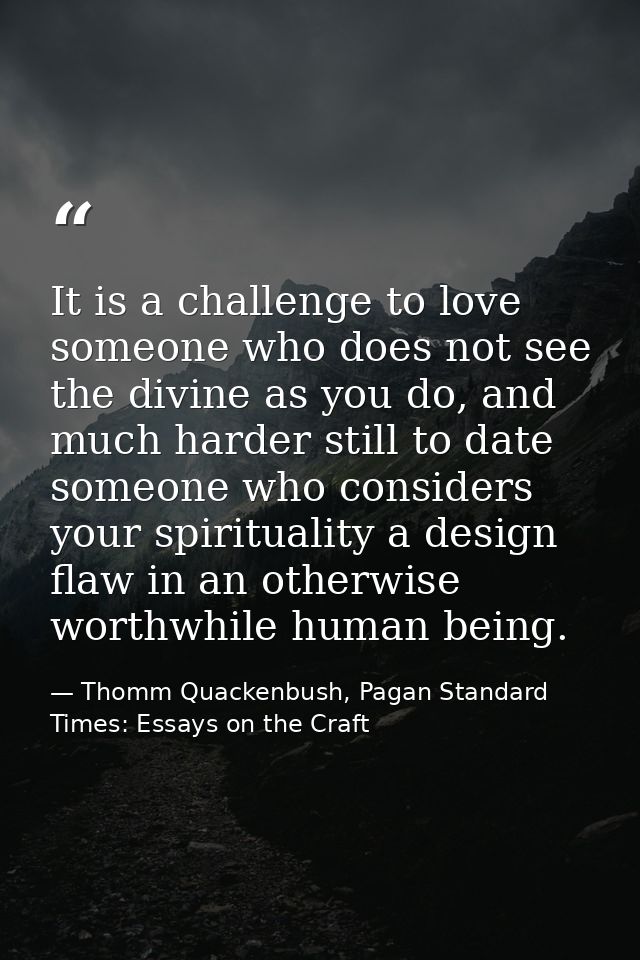 It is a challenge to love someone who does not see the divine as you do, and much harder still to date someone who consi — Thomm Quackenbush, Pagan Standard Times: Essays on the Craft