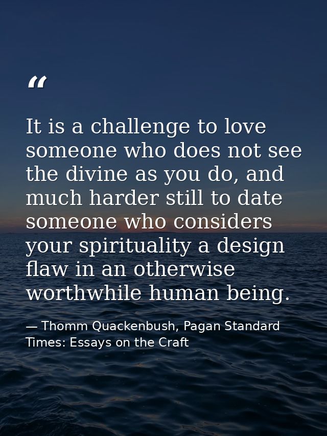 It is a challenge to love someone who does not see the divine as you do, and much harder still to date someone who consi — Thomm Quackenbush, Pagan Standard Times: Essays on the Craft