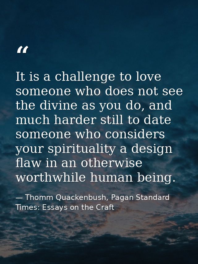 It is a challenge to love someone who does not see the divine as you do, and much harder still to date someone who consi — Thomm Quackenbush, Pagan Standard Times: Essays on the Craft