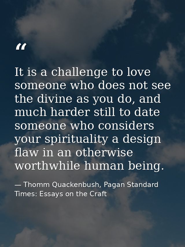 It is a challenge to love someone who does not see the divine as you do, and much harder still to date someone who consi — Thomm Quackenbush, Pagan Standard Times: Essays on the Craft