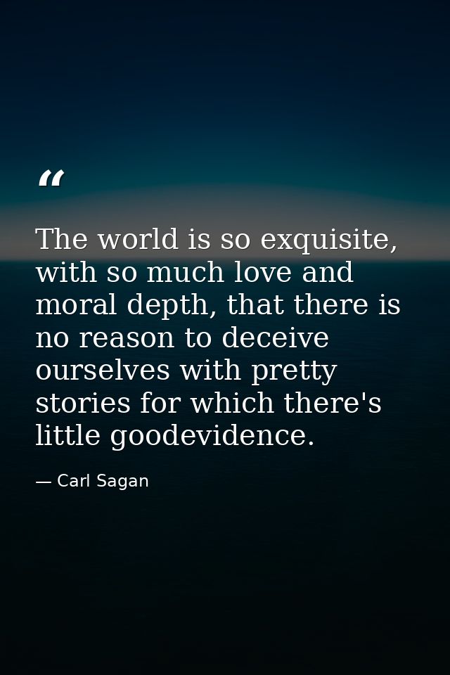 The world is so exquisite, with so much love and moral depth, that there is no reason to deceive ourselves with pretty s — Carl Sagan