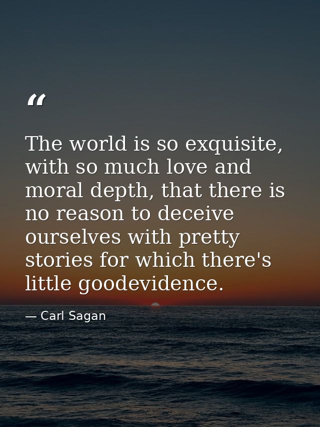 The world is so exquisite, with so much love and moral depth, that there is no reason to deceive ourselves with pretty s — Carl Sagan