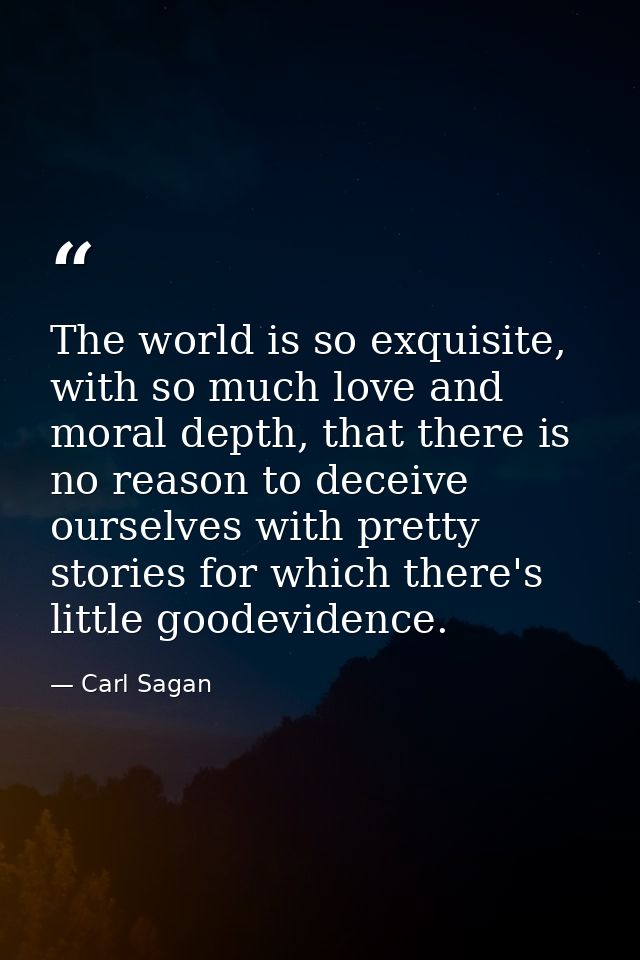 The world is so exquisite, with so much love and moral depth, that there is no reason to deceive ourselves with pretty s — Carl Sagan