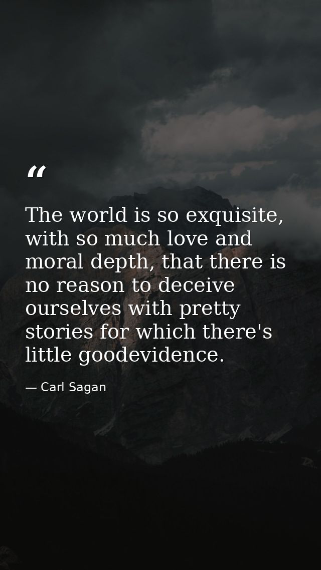 The world is so exquisite, with so much love and moral depth, that there is no reason to deceive ourselves with pretty s — Carl Sagan