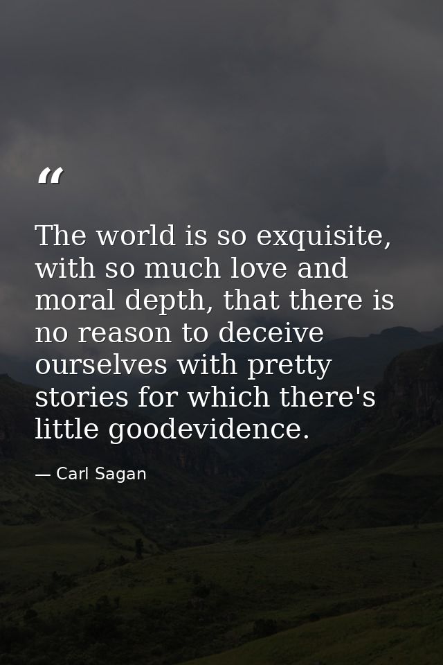 The world is so exquisite, with so much love and moral depth, that there is no reason to deceive ourselves with pretty s — Carl Sagan