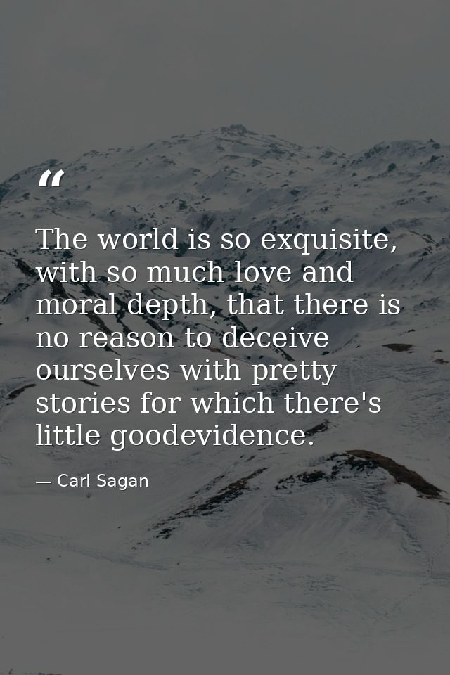 The world is so exquisite, with so much love and moral depth, that there is no reason to deceive ourselves with pretty s — Carl Sagan