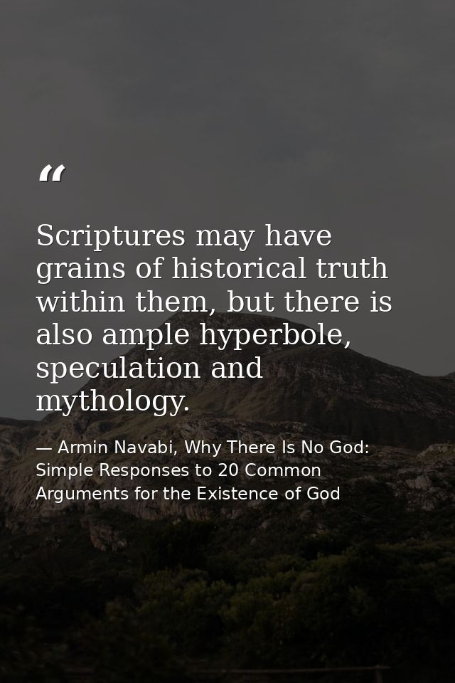 Scriptures may have grains of historical truth within them, but there is also ample hyperbole, speculation and mythology — Armin Navabi, Why There Is No God: Simple Responses to 20 Common Arguments for the Existence of God