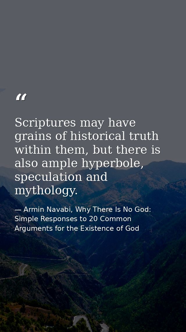 Scriptures may have grains of historical truth within them, but there is also ample hyperbole, speculation and mythology — Armin Navabi, Why There Is No God: Simple Responses to 20 Common Arguments for the Existence of God