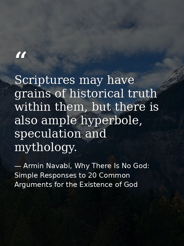Scriptures may have grains of historical truth within them, but there is also ample hyperbole, speculation and mythology — Armin Navabi, Why There Is No God: Simple Responses to 20 Common Arguments for the Existence of God