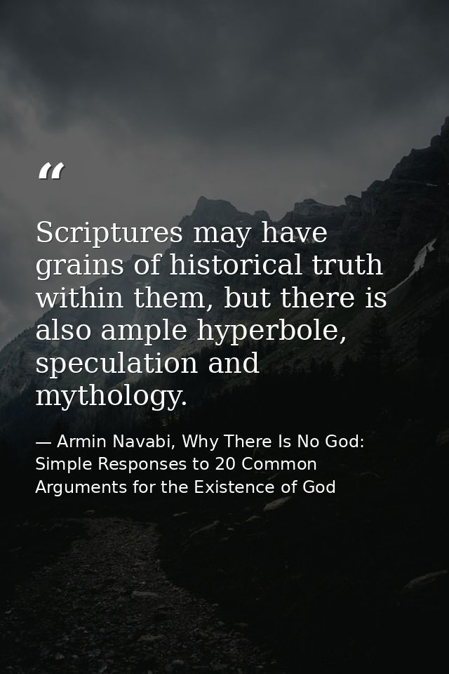 Scriptures may have grains of historical truth within them, but there is also ample hyperbole, speculation and mythology — Armin Navabi, Why There Is No God: Simple Responses to 20 Common Arguments for the Existence of God