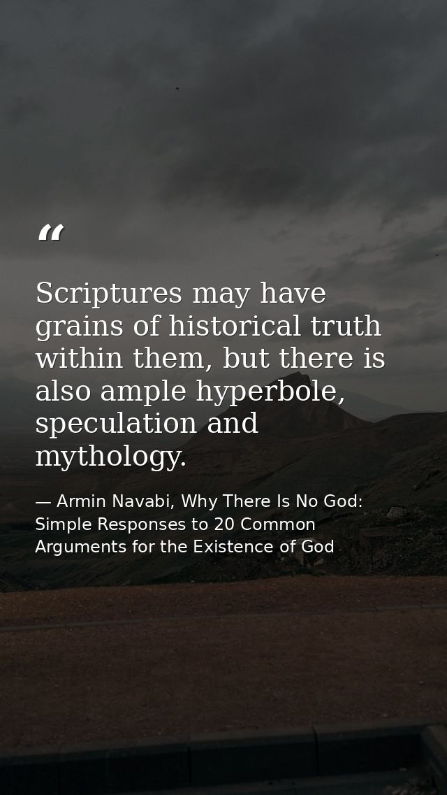 Scriptures may have grains of historical truth within them, but there is also ample hyperbole, speculation and mythology — Armin Navabi, Why There Is No God: Simple Responses to 20 Common Arguments for the Existence of God