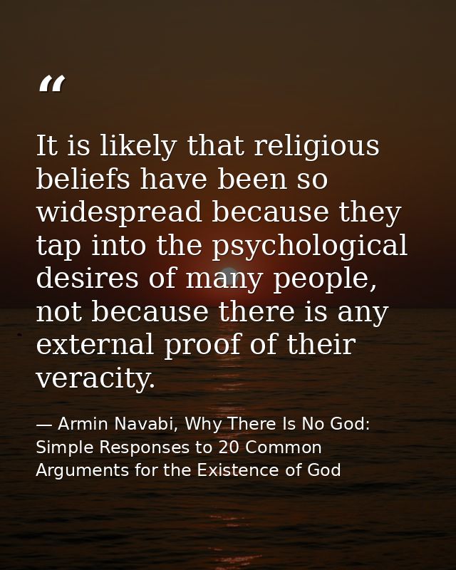 It is likely that religious beliefs have been so widespread because they tap into the psychological desires of many peop — Armin Navabi, Why There Is No God: Simple Responses to 20 Common Arguments for the Existence of God