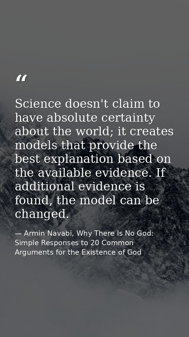 Science doesn't claim to have absolute certainty about the world; it creates models that provide the best explanation ba — Armin Navabi, Why There Is No God: Simple Responses to 20 Common Arguments for the Existence of God