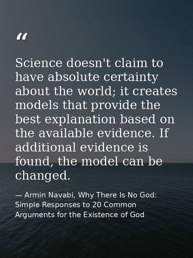 Science doesn't claim to have absolute certainty about the world; it creates models that provide the best explanation ba — Armin Navabi, Why There Is No God: Simple Responses to 20 Common Arguments for the Existence of God
