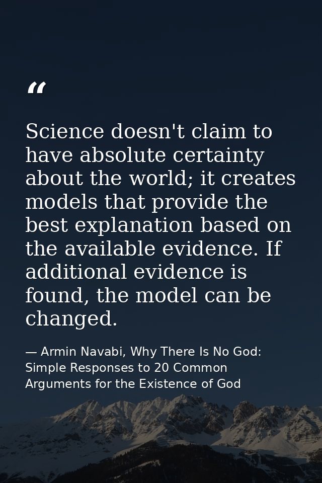 Science doesn't claim to have absolute certainty about the world; it creates models that provide the best explanation ba — Armin Navabi, Why There Is No God: Simple Responses to 20 Common Arguments for the Existence of God