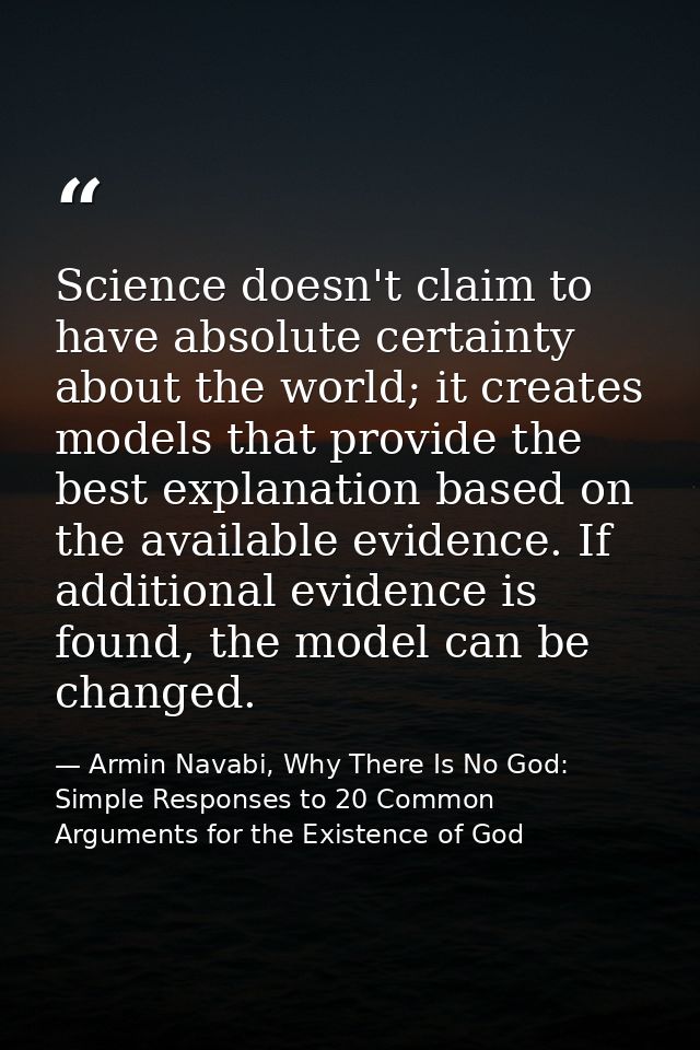 Science doesn't claim to have absolute certainty about the world; it creates models that provide the best explanation ba — Armin Navabi, Why There Is No God: Simple Responses to 20 Common Arguments for the Existence of God