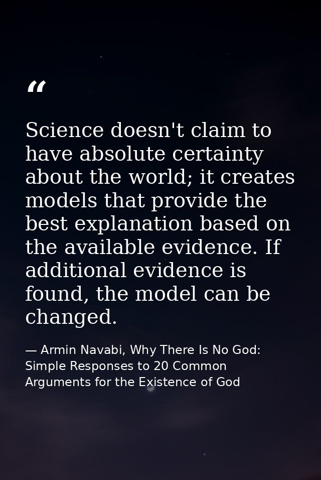 Science doesn't claim to have absolute certainty about the world; it creates models that provide the best explanation ba — Armin Navabi, Why There Is No God: Simple Responses to 20 Common Arguments for the Existence of God