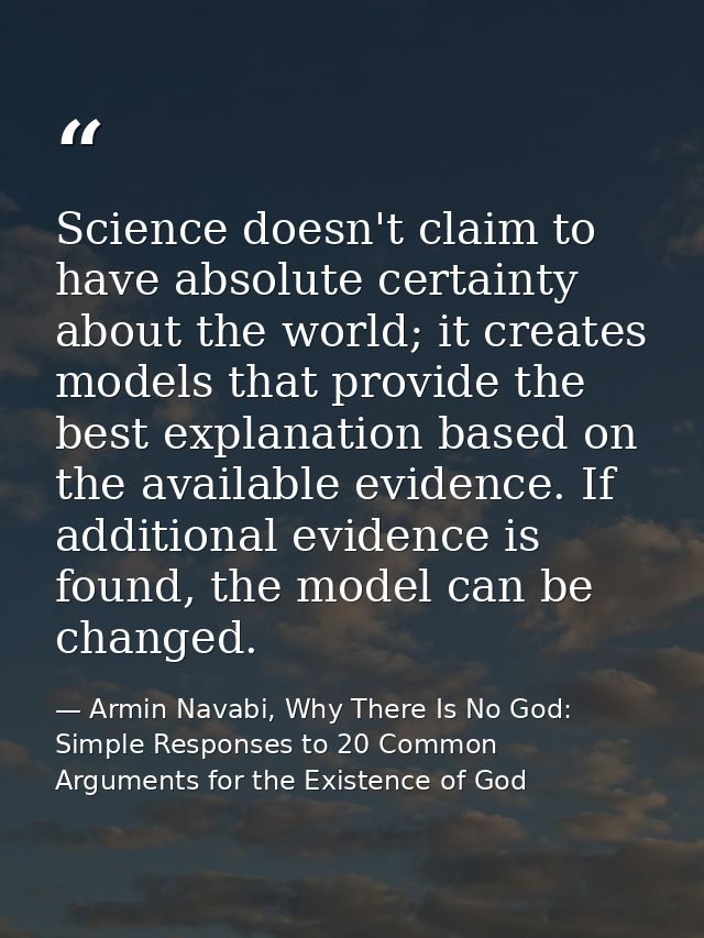 Science doesn't claim to have absolute certainty about the world; it creates models that provide the best explanation ba — Armin Navabi, Why There Is No God: Simple Responses to 20 Common Arguments for the Existence of God