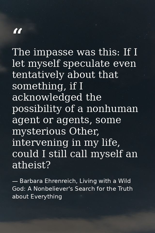 The impasse was this: If I let myself speculate even tentatively about that something, if I acknowledged the possibility — Barbara Ehrenreich, Living with a Wild God: A Nonbeliever's Search for the Truth about Everything
