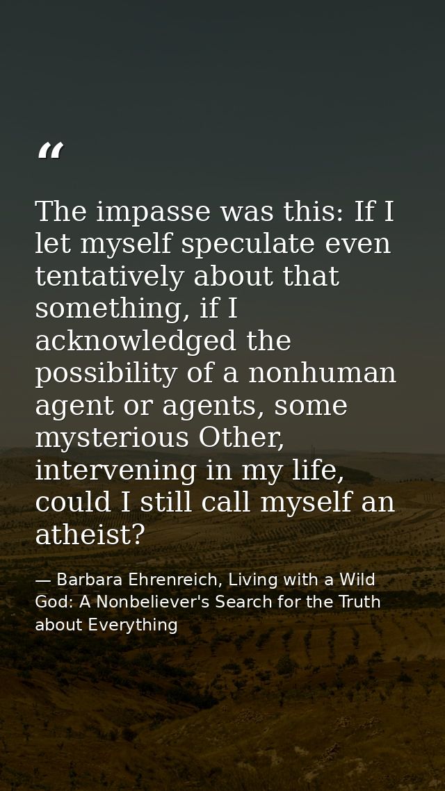 The impasse was this: If I let myself speculate even tentatively about that something, if I acknowledged the possibility — Barbara Ehrenreich, Living with a Wild God: A Nonbeliever's Search for the Truth about Everything