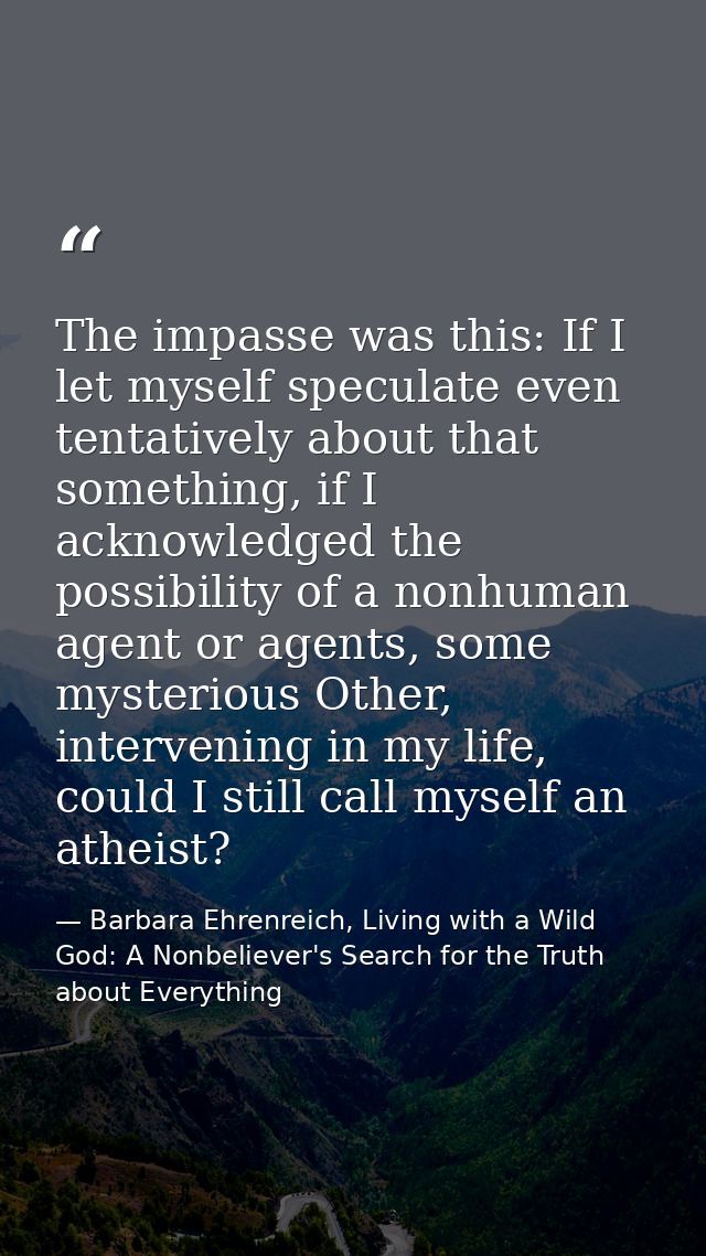 The impasse was this: If I let myself speculate even tentatively about that something, if I acknowledged the possibility — Barbara Ehrenreich, Living with a Wild God: A Nonbeliever's Search for the Truth about Everything