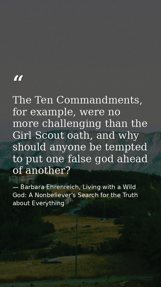 The Ten Commandments, for example, were no more challenging than the Girl Scout oath, and why should anyone be tempted t — Barbara Ehrenreich, Living with a Wild God: A Nonbeliever's Search for the Truth about Everything
