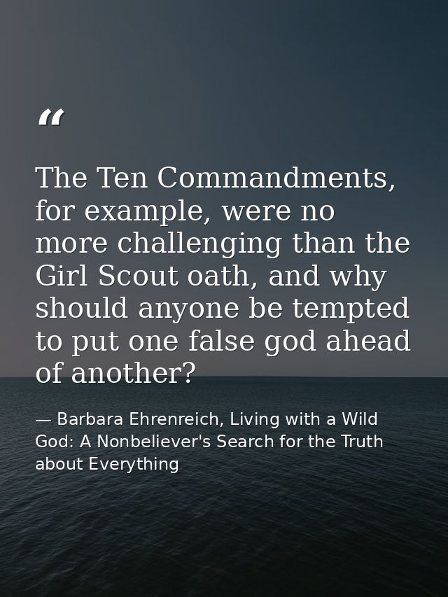 The Ten Commandments, for example, were no more challenging than the Girl Scout oath, and why should anyone be tempted t — Barbara Ehrenreich, Living with a Wild God: A Nonbeliever's Search for the Truth about Everything