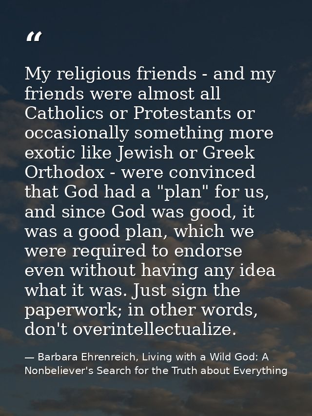 My religious friends - and my friends were almost all Catholics or Protestants or occasionally something more exotic lik — Barbara Ehrenreich, Living with a Wild God: A Nonbeliever's Search for the Truth about Everything