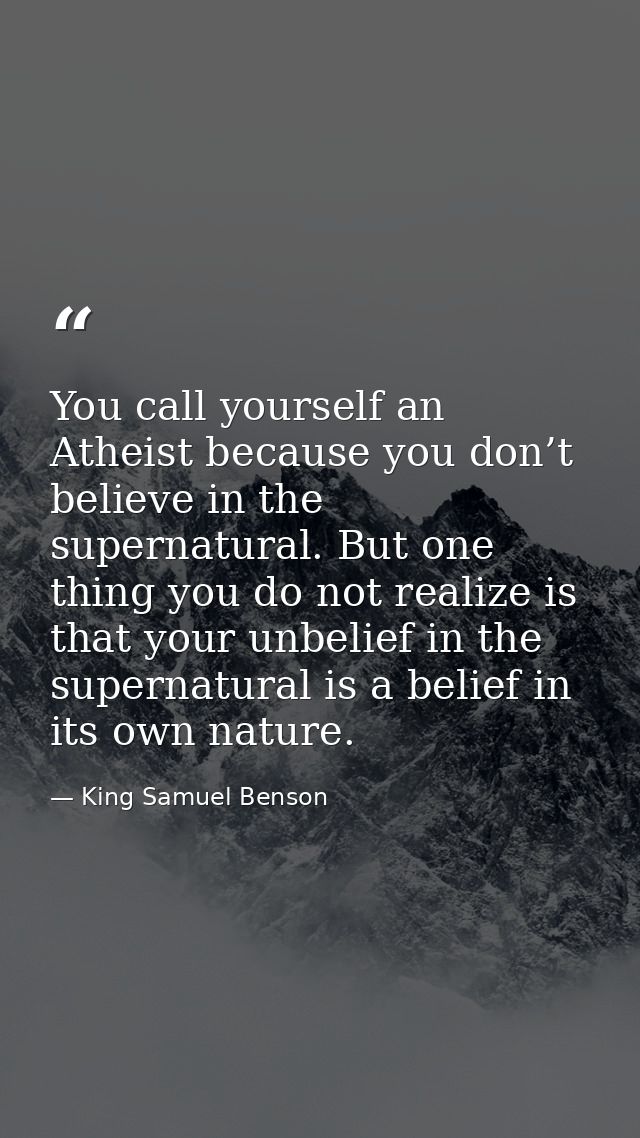 You call yourself an Atheist because you don’t believe in the supernatural. But one thing you do not realize is that you — King Samuel Benson