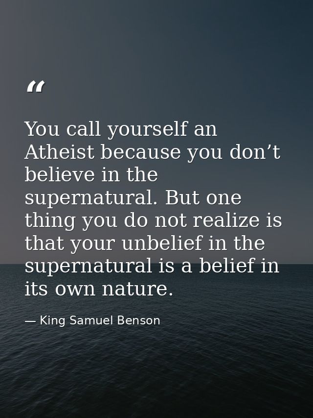 You call yourself an Atheist because you don’t believe in the supernatural. But one thing you do not realize is that you — King Samuel Benson