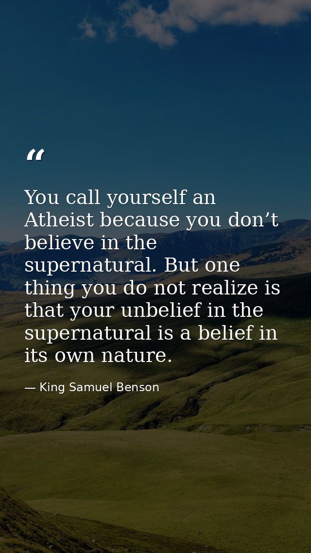 You call yourself an Atheist because you don’t believe in the supernatural. But one thing you do not realize is that you — King Samuel Benson