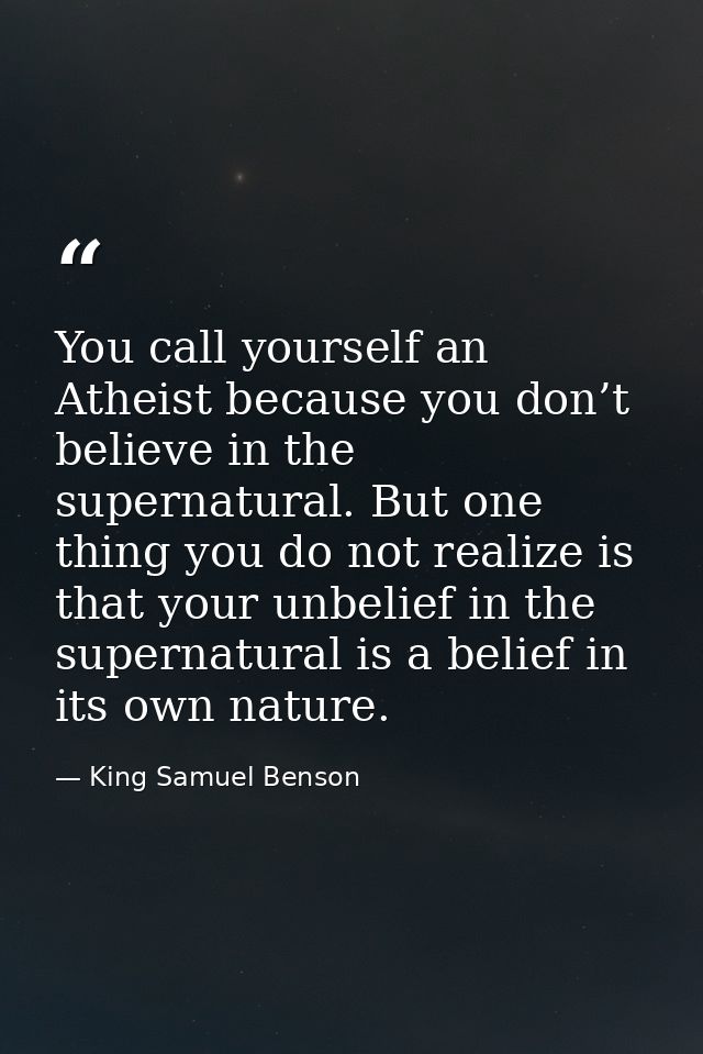 You call yourself an Atheist because you don’t believe in the supernatural. But one thing you do not realize is that you — King Samuel Benson