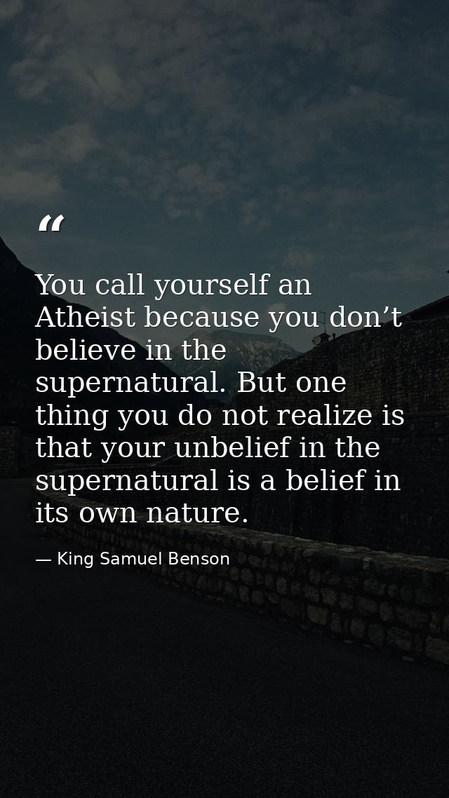 You call yourself an Atheist because you don’t believe in the supernatural. But one thing you do not realize is that you — King Samuel Benson