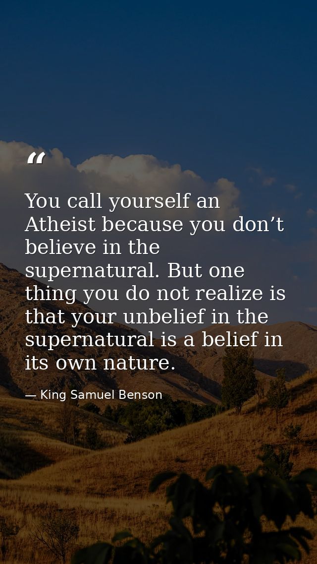 You call yourself an Atheist because you don’t believe in the supernatural. But one thing you do not realize is that you — King Samuel Benson