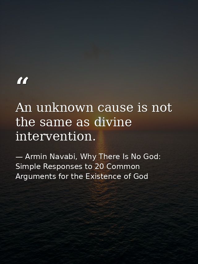 An unknown cause is not the same as divine intervention. — Armin Navabi, Why There Is No God: Simple Responses to 20 Common Arguments for the Existence of God