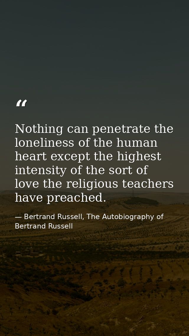 Nothing can penetrate the loneliness of the human heart except the highest intensity of the sort of love the religious t — Bertrand Russell, The Autobiography of Bertrand Russell